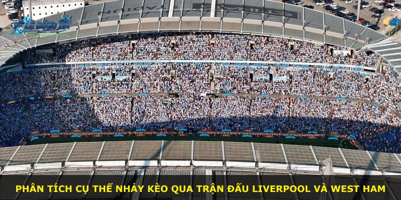 Phân tích cụ thể nhảy kèo qua trận đấu Liverpool và West Ham